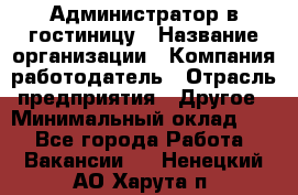 Администратор в гостиницу › Название организации ­ Компания-работодатель › Отрасль предприятия ­ Другое › Минимальный оклад ­ 1 - Все города Работа » Вакансии   . Ненецкий АО,Харута п.